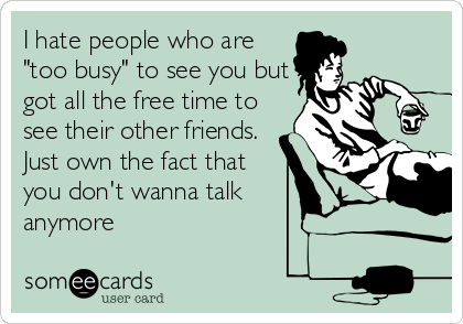 I hate people who are
"too busy" to see you but
got all the free time to
see their other friends.
Just own the fact that
you don't wanna talk
anymore