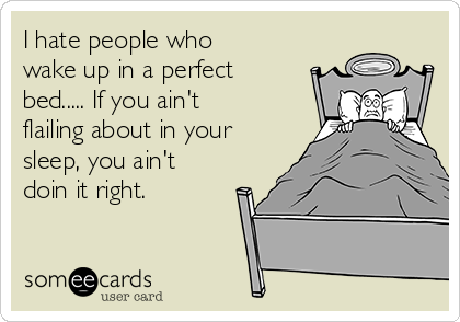 I hate people who
wake up in a perfect
bed..... If you ain't
flailing about in your
sleep, you ain't
doin it right.