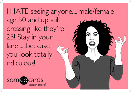 I HATE seeing anyone.....male/female
age 50 and up still
dressing like they're
25! Stay in your
lane......because
you look totally
ridiculous!