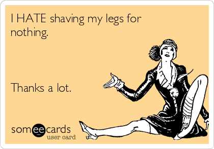 I HATE shaving my legs for
nothing.



Thanks a lot. 