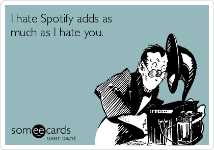 I hate Spotify adds as
much as I hate you. 