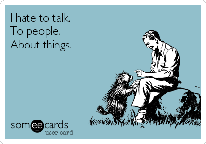 I hate to talk. 
To people.
About things.