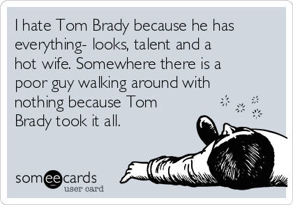 I hate Tom Brady because he has
everything- looks, talent and a
hot wife. Somewhere there is a
poor guy walking around with
nothing because Tom
Brady took it all. 