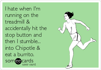 I hate when I'm
running on the
treadmill &
accidentally hit the
stop button and 
then I stumble...
into Chipotle & 
eat a burrito.