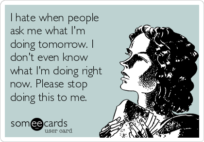 I hate when people
ask me what I'm
doing tomorrow. I
don't even know
what I'm doing right
now. Please stop
doing this to me.