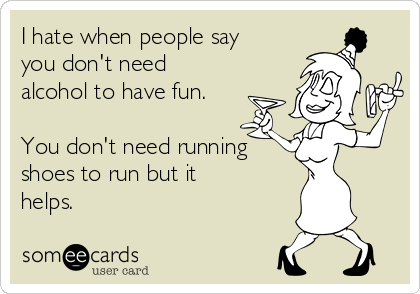 I hate when people say
you don't need
alcohol to have fun.

You don't need running
shoes to run but it
helps.