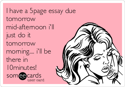I have a 5page essay due
tomorrow
mid-afternoon i'll
just do it
tomorrow
morning.... i'll be
there in
10minutes!