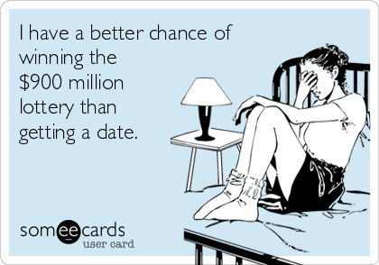 I have a better chance of
winning the
$900 million
lottery than
getting a date.