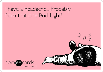 I have a headache....Probably
from that one Bud Light! 