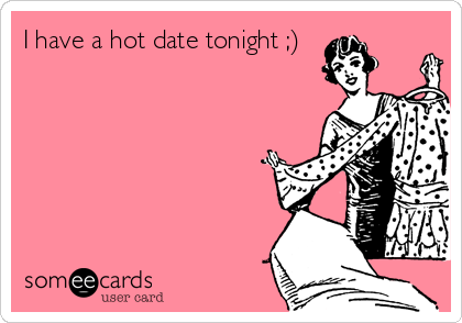 I have a hot date tonight ;)