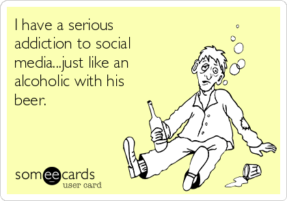 I have a serious
addiction to social
media...just like an
alcoholic with his
beer. 