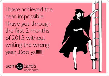 I have achieved the
near impossible
I have got through
the first 2 months
of 2015 without
writing the wrong
year...Boo ya!!!!!!!