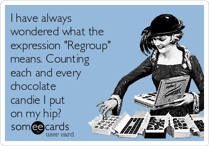 I have always
wondered what the
expression "Regroup"
means. Counting
each and every
chocolate
candie I put
on my hip?