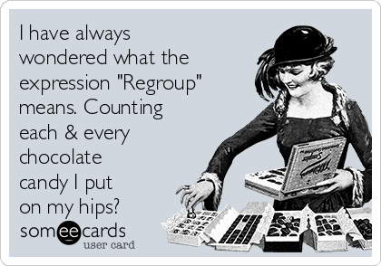 I have always
wondered what the
expression "Regroup"
means. Counting
each & every
chocolate
candy I put
on my hips?