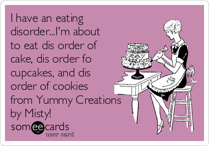 I have an eating
disorder...I'm about
to eat dis order of
cake, dis order fo
cupcakes, and dis
order of cookies
from Yummy Creations
by Misty!