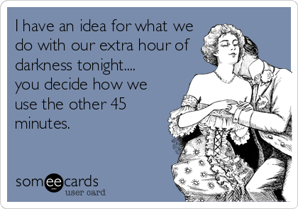 I have an idea for what we
do with our extra hour of
darkness tonight....
you decide how we
use the other 45
minutes.