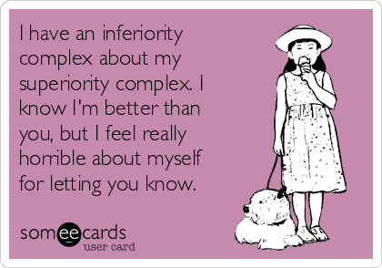 I have an inferiority
complex about my
superiority complex. I
know I'm better than
you, but I feel really
horrible about myself
for letting you know.