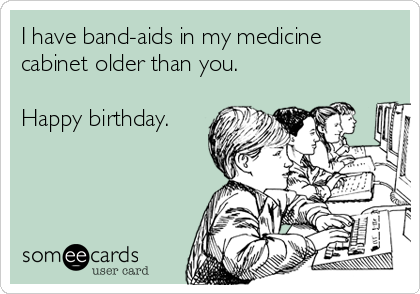 I have band-aids in my medicine
cabinet older than you.

Happy birthday.