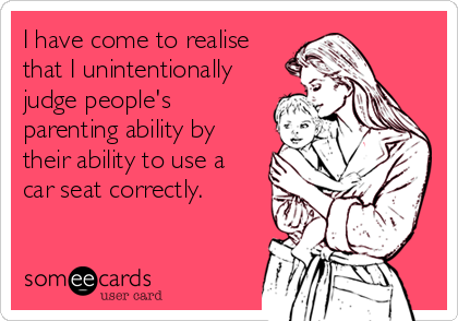 I have come to realise
that I unintentionally
judge people's
parenting ability by
their ability to use a
car seat correctly. 