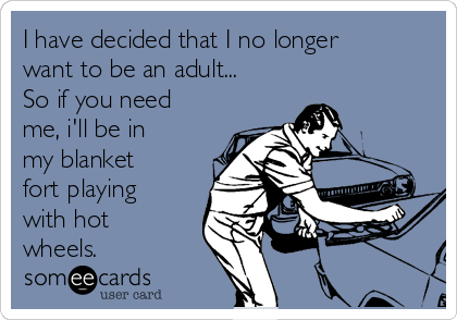 I have decided that I no longer
want to be an adult...
So if you need
me, i'll be in
my blanket
fort playing
with hot
wheels.