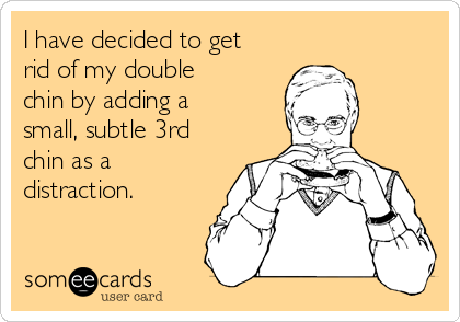 I have decided to get
rid of my double
chin by adding a
small, subtle 3rd
chin as a
distraction.