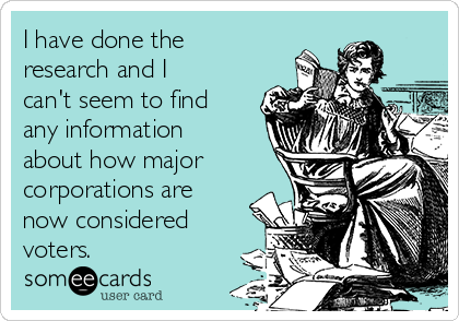 I have done the
research and I
can't seem to find
any information
about how major
corporations are
now considered
voters.