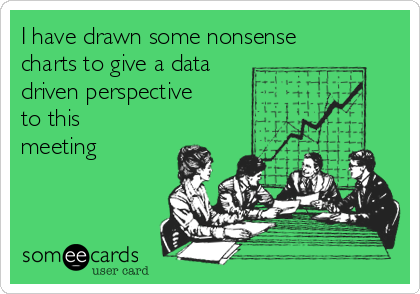 I have drawn some nonsense
charts to give a data
driven perspective
to this
meeting