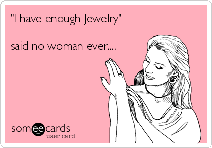 "I have enough Jewelry"

said no woman ever....