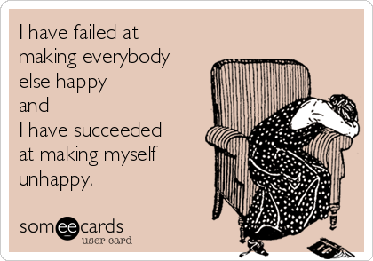 I have failed at
making everybody
else happy
and
I have succeeded
at making myself
unhappy.