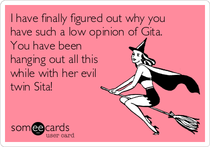 I have finally figured out why you
have such a low opinion of Gita.
You have been
hanging out all this
while with her evil
twin Sita! 