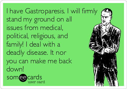 I have Gastroparesis. I will firmly
stand my ground on all
issues from medical,
political, religious, and
family! I deal with a
deadly disease. It nor
you can make me back
down!