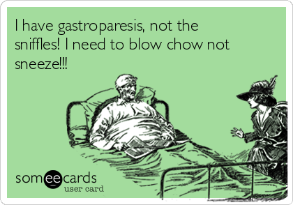 I have gastroparesis, not the
sniffles! I need to blow chow not
sneeze!!!