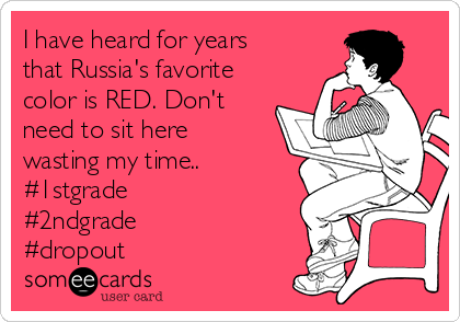 I have heard for years
that Russia's favorite
color is RED. Don't
need to sit here
wasting my time.. 
#1stgrade
#2ndgrade
#dropout