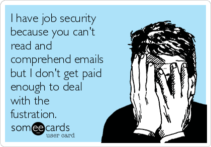 I have job security
because you can't
read and
comprehend emails
but I don't get paid
enough to deal
with the
fustration.