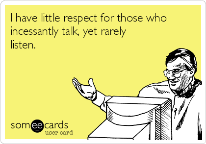 I have little respect for those who
incessantly talk, yet rarely
listen.