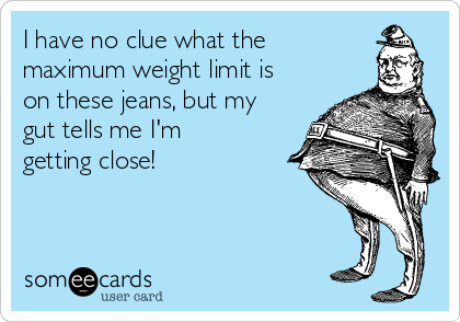 I have no clue what the
maximum weight limit is
on these jeans, but my
gut tells me I'm
getting close!