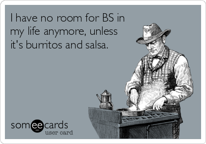 I have no room for BS in
my life anymore, unless
it's burritos and salsa.