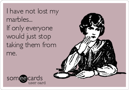 I have not lost my
marbles...
If only everyone
would just stop
taking them from
me.