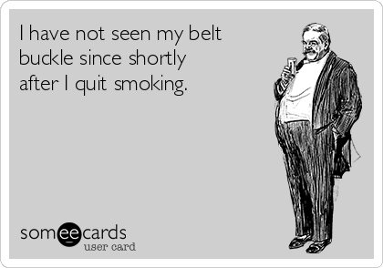 I have not seen my belt
buckle since shortly
after I quit smoking.