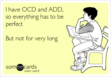 I have OCD and ADD, 
so everything has to be
perfect

But not for very long