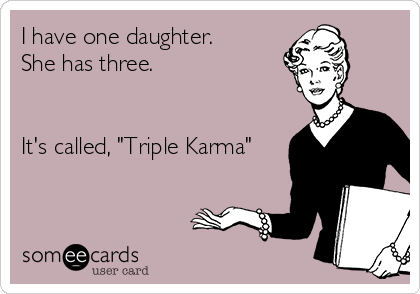 I have one daughter.
She has three.


It's called, "Triple Karma"