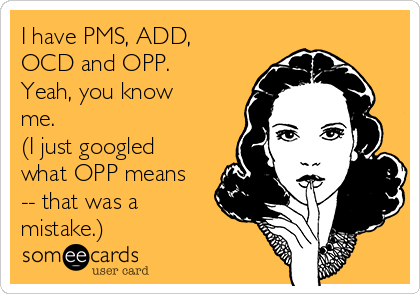 I have PMS, ADD,
OCD and OPP.
Yeah, you know
me. 
(I just googled
what OPP means
-- that was a
mistake.)