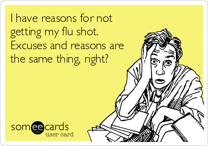 I have reasons for not
getting my flu shot.
Excuses and reasons are
the same thing, right?