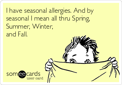 I have seasonal allergies. And by
seasonal I mean all thru Spring,
Summer, Winter,
and Fall.