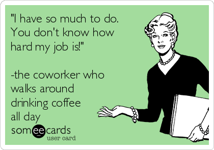 "I have so much to do.
You don't know how
hard my job is!"

-the coworker who
walks around
drinking coffee
all day