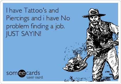 I have Tattoo's and
Piercings and i have No
problem finding a job.
JUST SAYIN!