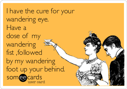 I have the cure for your
wandering eye.      
Have a 
dose of  my
wandering
fist ,followed
by my wandering 
foot up your behind.