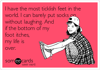 I have the most ticklish feet in the
world. I can barely put socks on
without laughing. And
if the bottom of my
foot itches,
my life is
over.