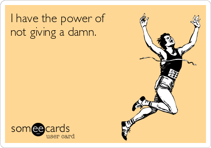 I have the power of
not giving a damn.