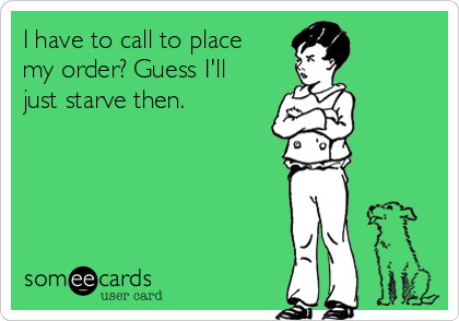 I have to call to place
my order? Guess I'll
just starve then. 